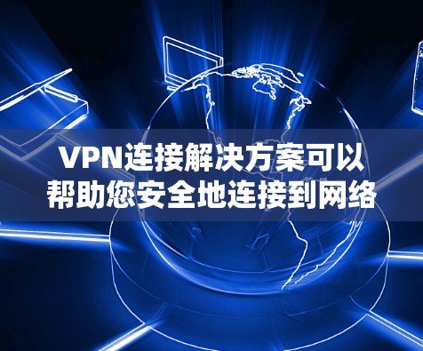 VPN连接解决方案可以帮助您安全地连接到网络中的VPN服务器,确保数据的安全性。以下是关于VPN连接的一些实用建议和步骤 VPN连接解决方案可以帮助您安全地连接到网络中的VPN服务器,确保数据的安全性。以下是关于VPN连接的一些实用建议和步骤