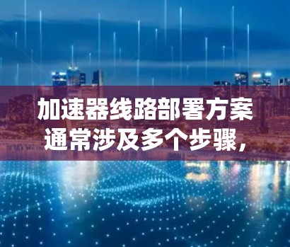 加速器线路部署方案通常涉及多个步骤,以确保加速器能够高效地运行并提升系统性能。以下是一个详细的部署方案 加速器线路部署方案通常涉及多个步骤,以确保加速器能够高效地运行并提升系统性能。以下是一个详细的部署方案