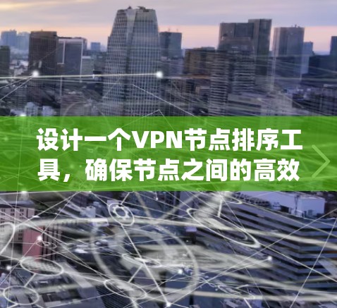 设计一个VPN节点排序工具,确保节点之间的高效通信和安全。以下是一个系统化的步骤说明 设计一个VPN节点排序工具,确保节点之间的高效通信和安全。以下是一个系统化的步骤说明