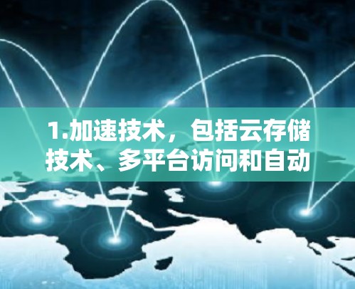 1.加速技术，包括云存储技术、多平台访问和自动标注技术，以提高内容的加载速度和访问效率