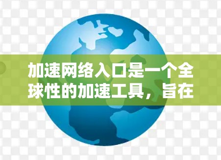 加速网络入口是一个全球性的加速工具,旨在提供快速网络连接和多设备加速功能,适合需要快速网络服务的用户。以下是对该入口的详细分析 加速网络入口是一个全球性的加速工具,旨在提供快速网络连接和多设备加速功能,适合需要快速网络服务的用户。以下是对该入口的详细分析