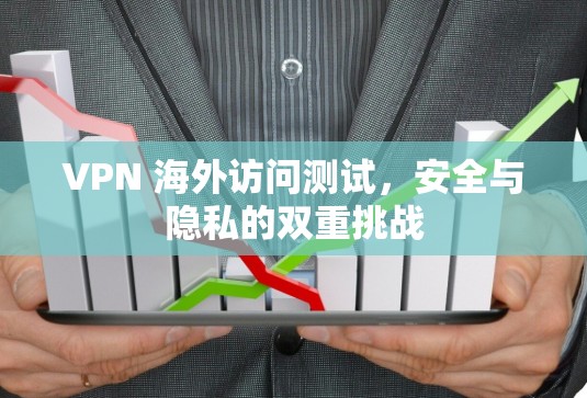 VPN 海外访问测试,安全与隐私的双重挑战 VPN 海外访问测试,安全与隐私的双重挑战