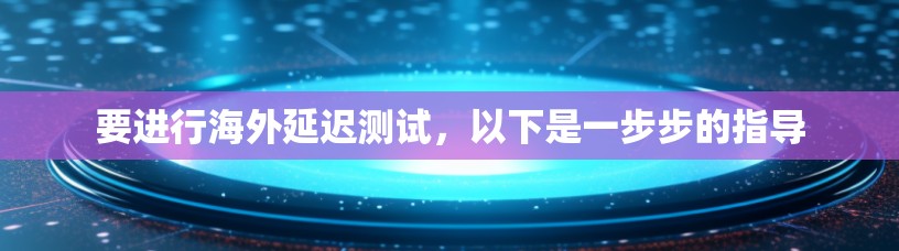 要进行海外延迟测试,以下是一步步的指导 要进行海外延迟测试,以下是一步步的指导