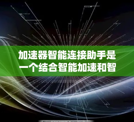 加速器智能连接助手是一个结合智能加速和智能连接的系统,旨在通过智能算法和优化功能,提升系统或特定设备的性能。它具备以下特点和应用 加速器智能连接助手是一个结合智能加速和智能连接的系统,旨在通过智能算法和优化功能,提升系统或特定设备的性能。它具备以下特点和应用