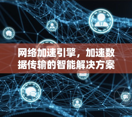 网络加速引擎,加速数据传输的智能解决方案 网络加速引擎,加速数据传输的智能解决方案