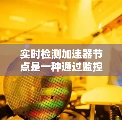 实时检测加速器节点是一种通过监控和分析加速器的活动,帮助优化和提高程序性能的技术。以下是详细的解释 实时检测加速器节点是一种通过监控和分析加速器的活动,帮助优化和提高程序性能的技术。以下是详细的解释