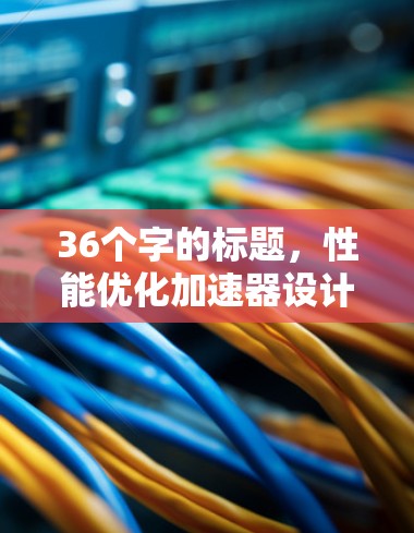 36个字的标题,性能优化加速器设计与实现 36个字的标题,性能优化加速器设计与实现