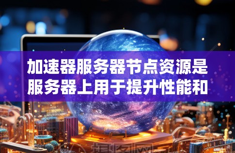加速器服务器节点资源是服务器上用于提升性能和稳定性的关键组件。以下是一个详细的概述 加速器服务器节点资源是服务器上用于提升性能和稳定性的关键组件。以下是一个详细的概述