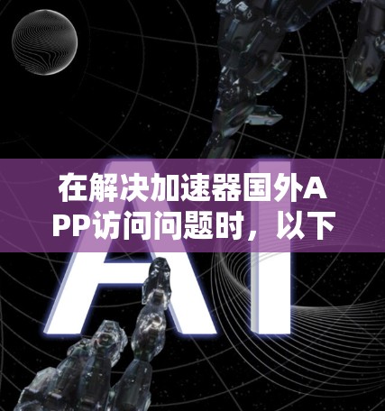 在解决加速器国外APP访问问题时,以下是一步到位的解决方案 在解决加速器国外APP访问问题时,以下是一步到位的解决方案