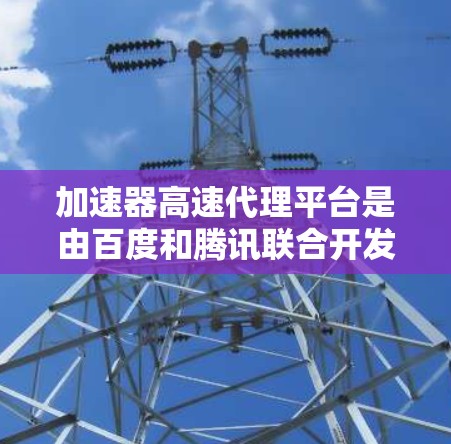 加速器高速代理平台是由百度和腾讯联合开发的网络加速平台,旨在帮助用户更快地连接互联网。以下是关于该平台的详细说明 加速器高速代理平台是由百度和腾讯联合开发的网络加速平台,旨在帮助用户更快地连接互联网。以下是关于该平台的详细说明