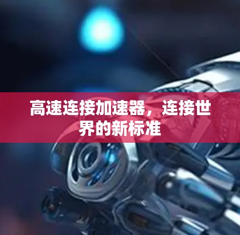 高速连接加速器,连接世界的新标准 高速连接加速器,连接世界的新标准