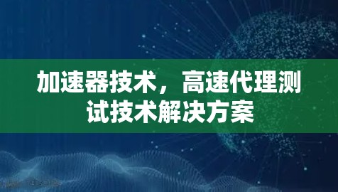 加速器技术,高速代理测试技术解决方案 加速器技术,高速代理测试技术解决方案