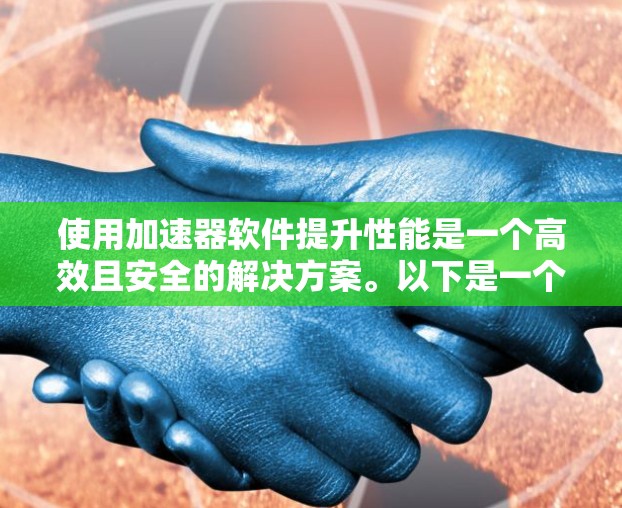 使用加速器软件提升性能是一个高效且安全的解决方案。以下是一个详细的指南,帮助你逐步学习如何使用加速器软件 使用加速器软件提升性能是一个高效且安全的解决方案。以下是一个详细的指南,帮助你逐步学习如何使用加速器软件