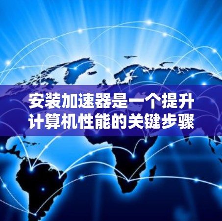 安装加速器是一个提升计算机性能的关键步骤,以下是详细的安装指南 安装加速器是一个提升计算机性能的关键步骤,以下是详细的安装指南