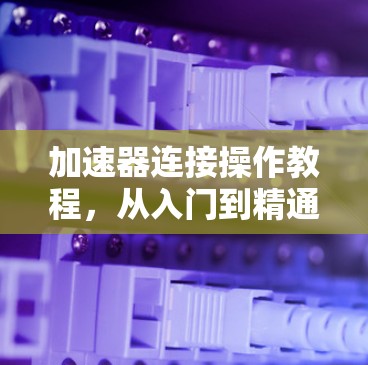 加速器连接操作教程,从入门到精通 加速器连接操作教程,从入门到精通
