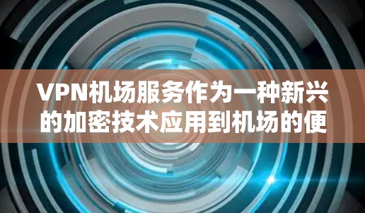 VPN机场服务作为一种新兴的加密技术应用到机场的便利工具,近年来在各国逐渐被接受。以下是对VPN机场服务的详细评测 VPN机场服务作为一种新兴的加密技术应用到机场的便利工具,近年来在各国逐渐被接受。以下是对VPN机场服务的详细评测