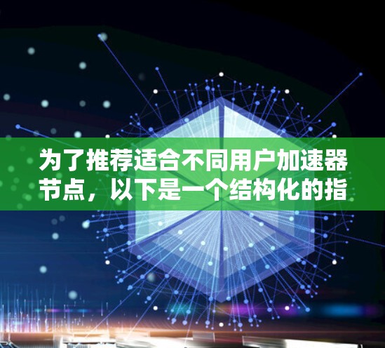 为了推荐适合不同用户加速器节点,以下是一个结构化的指南 为了推荐适合不同用户加速器节点,以下是一个结构化的指南