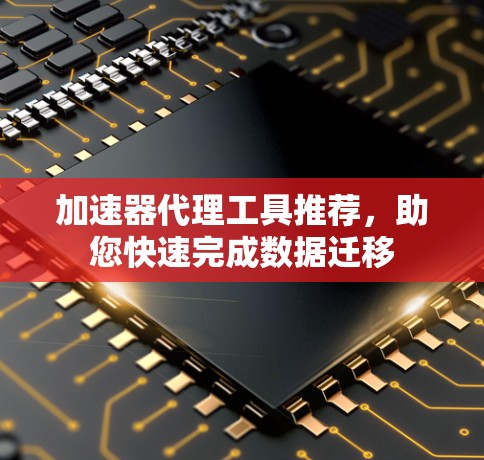加速器代理工具推荐,助您快速完成数据迁移 加速器代理工具推荐,助您快速完成数据迁移