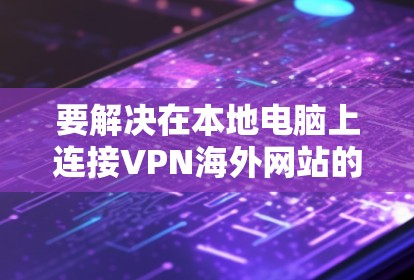 要解决在本地电脑上连接VPN海外网站的问题,您可以按照以下步骤进行 要解决在本地电脑上连接VPN海外网站的问题,您可以按照以下步骤进行