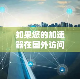 如果您的加速器在国外访问网页时出现问题,可能有以下几种原因 如果您的加速器在国外访问网页时出现问题,可能有以下几种原因