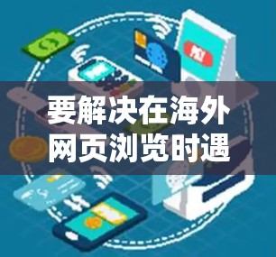 要解决在海外网页浏览时遇到的问题,以下是一些实用的步骤和建议 要解决在海外网页浏览时遇到的问题,以下是一些实用的步骤和建议