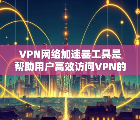 VPN网络加速器工具是帮助用户高效访问VPN的工具,提供了多种选择,各有优缺点。以下是对这些工具的详细总结,帮助用户做出最佳选择 VPN网络加速器工具是帮助用户高效访问VPN的工具,提供了多种选择,各有优缺点。以下是对这些工具的详细总结,帮助用户做出最佳选择
