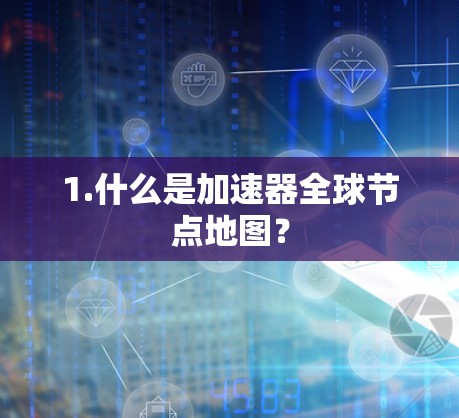 1.什么是加速器全球节点地图? 1.什么是加速器全球节点地图?