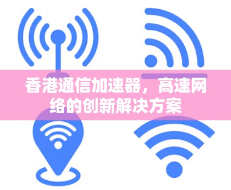香港通信加速器,高速网络的创新解决方案 香港通信加速器,高速网络的创新解决方案