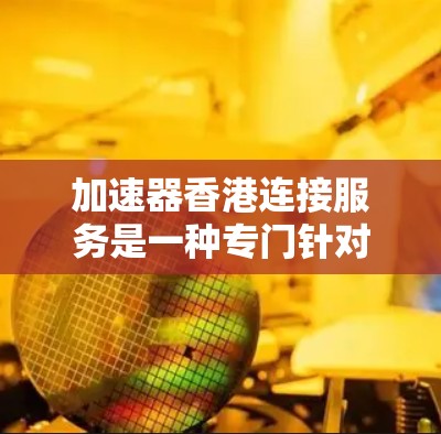 加速器香港连接服务是一种专门针对香港用户提供的网络加速工具,旨在提升香港地区的网络连接速度。以下是对该服务的详细步骤和信息 加速器香港连接服务是一种专门针对香港用户提供的网络加速工具,旨在提升香港地区的网络连接速度。以下是对该服务的详细步骤和信息