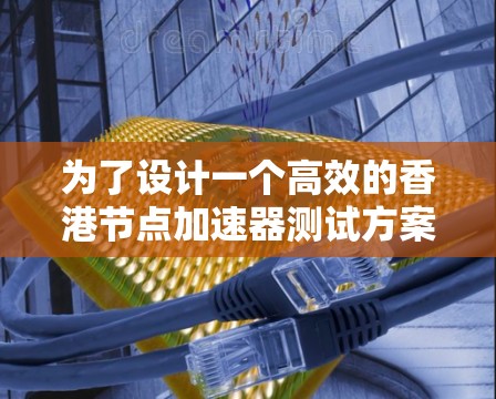 为了设计一个高效的香港节点加速器测试方案,需要从多个方面进行综合考虑。以下是详细的步骤和建议 为了设计一个高效的香港节点加速器测试方案,需要从多个方面进行综合考虑。以下是详细的步骤和建议