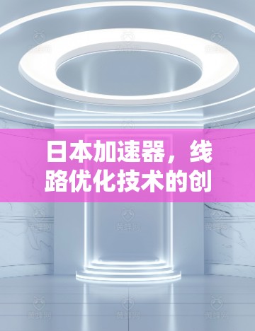 日本加速器,线路优化技术的创新与投资价值 日本加速器,线路优化技术的创新与投资价值