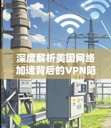 深度解析美国网络加速背后的VPN陷阱,技术与安全的双重较量 深度解析美国网络加速背后的VPN陷阱,技术与安全的双重较量