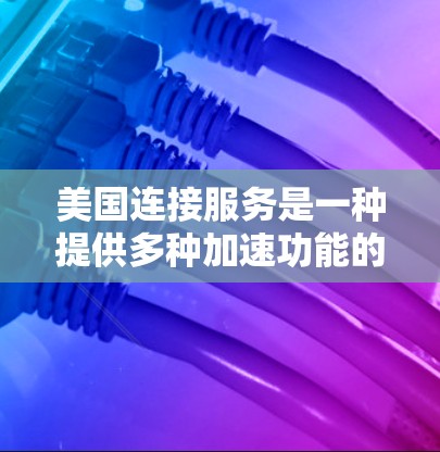 美国连接服务是一种提供多种加速功能的在线平台,帮助用户提升工作效率,节省时间。以下是该服务的详细信息 美国连接服务是一种提供多种加速功能的在线平台,帮助用户提升工作效率,节省时间。以下是该服务的详细信息