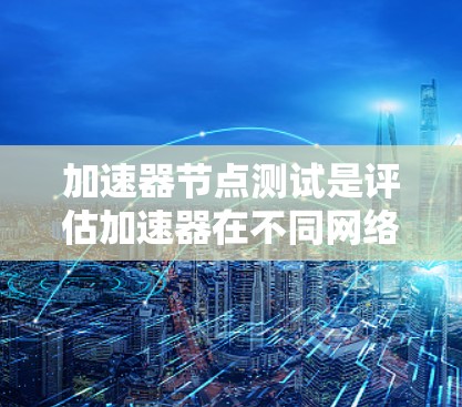 加速器节点测试是评估加速器在不同网络环境中性能的关键工具,尤其在数据传输、视频流和音频流等领域有广泛应用。以下是关于加速器节点测试的详细分析 加速器节点测试是评估加速器在不同网络环境中性能的关键工具,尤其在数据传输、视频流和音频流等领域有广泛应用。以下是关于加速器节点测试的详细分析