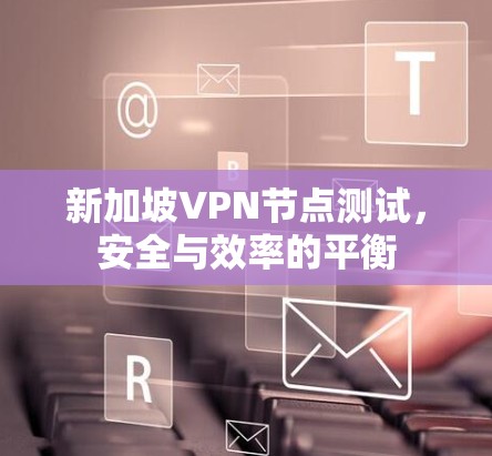 新加坡VPN节点测试,安全与效率的平衡 新加坡VPN节点测试,安全与效率的平衡