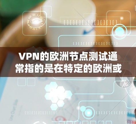 VPN的欧洲节点测试通常指的是在特定的欧洲或欧洲相关的地区进行的VPN测试或节点测试。这些测试可能涉及以下内容 VPN的欧洲节点测试通常指的是在特定的欧洲或欧洲相关的地区进行的VPN测试或节点测试。这些测试可能涉及以下内容