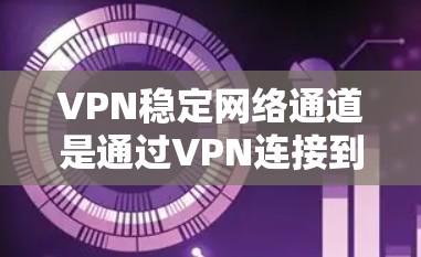 VPN稳定网络通道是通过VPN连接到可靠、耐用的服务器，以确保网络的安全性和稳定性。以下是了解VPN稳定网络通道问题及解决方法的总结