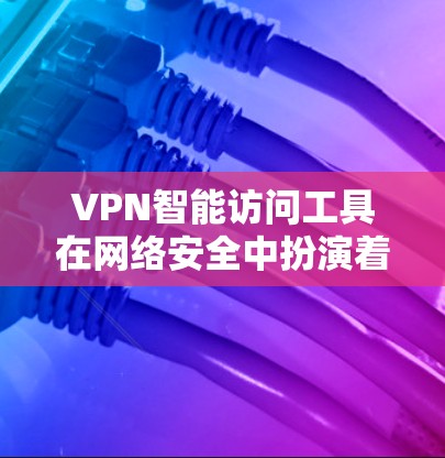 VPN智能访问工具在网络安全中扮演着重要角色，它们可以通过检测和过滤恶意流量来提升防御能力。以下是关于这些工具的详细指南