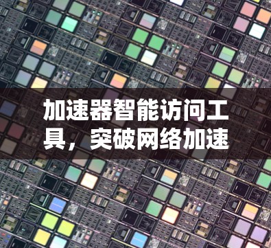 加速器智能访问工具，突破网络加速瓶颈，实现高效云端访问