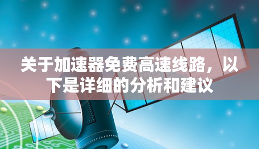 关于加速器免费高速线路,以下是详细的分析和建议 关于加速器免费高速线路,以下是详细的分析和建议