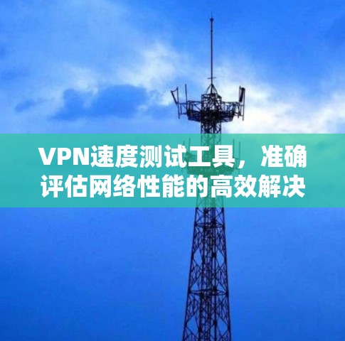 VPN速度测试工具,准确评估网络性能的高效解决方案 VPN速度测试工具,准确评估网络性能的高效解决方案