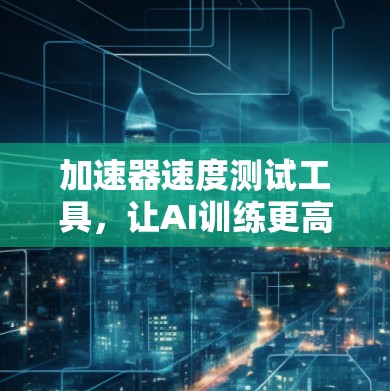 加速器速度测试工具,让AI训练更高效 加速器速度测试工具,让AI训练更高效
