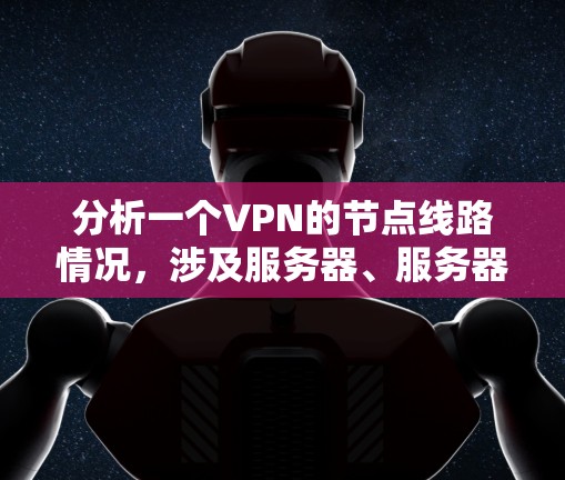 分析一个VPN的节点线路情况,涉及服务器、服务器间谍、加密服务器、主服区和被动服区等关键节点。以下是对每个节点的详细分析 分析一个VPN的节点线路情况,涉及服务器、服务器间谍、加密服务器、主服区和被动服区等关键节点。以下是对每个节点的详细分析