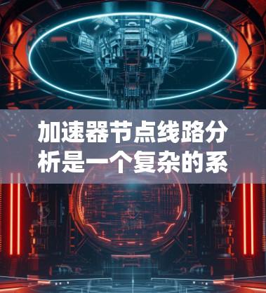 加速器节点线路分析是一个复杂的系统工程,涉及多个方面的综合考虑。以下是针对加速器节点线路的详细分析建议 加速器节点线路分析是一个复杂的系统工程,涉及多个方面的综合考虑。以下是针对加速器节点线路的详细分析建议