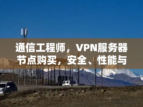 通信工程师,VPN服务器节点购买,安全、性能与长期管理的平衡之道 通信工程师,VPN服务器节点购买,安全、性能与长期管理的平衡之道