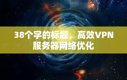 38个字的标题,高效VPN服务器网络优化 38个字的标题,高效VPN服务器网络优化