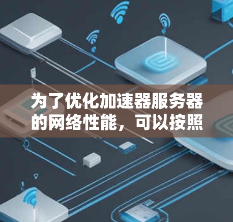 为了优化加速器服务器的网络性能,可以按照以下步骤进行 为了优化加速器服务器的网络性能,可以按照以下步骤进行