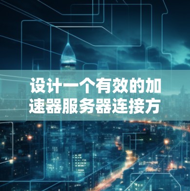 设计一个有效的加速器服务器连接方案需要综合考虑多个方面,确保数据高效、稳定地传输和处理。以下是一个详细的连接方案设计,涵盖各关键步骤 设计一个有效的加速器服务器连接方案需要综合考虑多个方面,确保数据高效、稳定地传输和处理。以下是一个详细的连接方案设计,涵盖各关键步骤