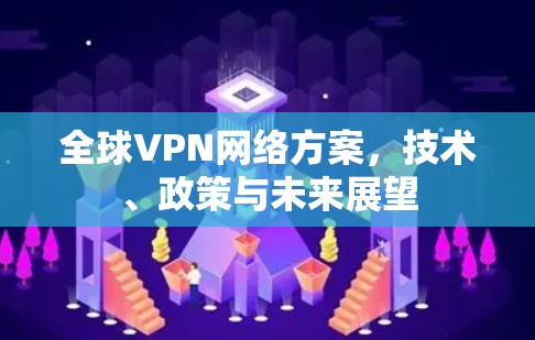 全球VPN网络方案,技术、政策与未来展望 全球VPN网络方案,技术、政策与未来展望