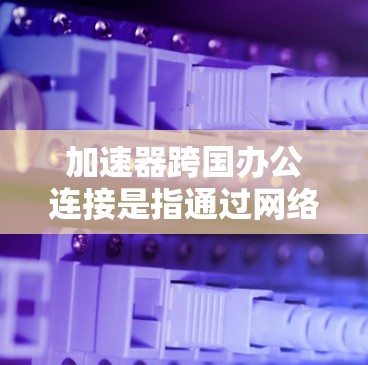 加速器跨国办公连接是指通过网络加速软件在不同国家或地区的服务器上进行高效访问,以便用户同时在多个区域工作或使用工具。以下是对加速器跨国办公连接的详细说明 加速器跨国办公连接是指通过网络加速软件在不同国家或地区的服务器上进行高效访问,以便用户同时在多个区域工作或使用工具。以下是对加速器跨国办公连接的详细说明